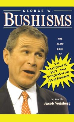 George W. Bushisms: The Slate Book of Accidental Wit and Wisdom of Our 43rd President by Weisberg, Jacob