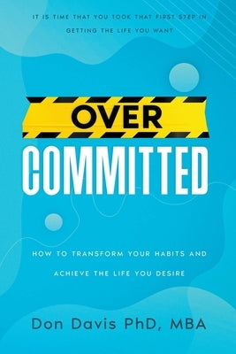 Overcommitted: How to transform your habits and achieve the life you desire by , Donald Davis Mba