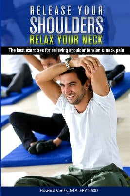 Release Your Shoulders, Relax Your Neck: The best exercises for relieving tight shoulders & neck pain by Vanes M. a., Howard
