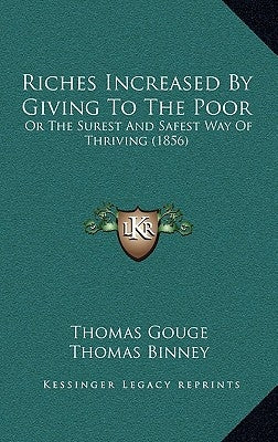 Riches Increased by Giving to the Poor: Or the Surest and Safest Way of Thriving (1856) by Gouge, Thomas