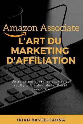 Amazon Associate, l'Art Du Marketing d'Affiliation: Un Guide Qui Ouvre Les Yeux Et Souligne La Valeur de la Liberté Financière by Ravelojaona, Irian