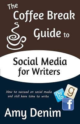 The Coffee Break Guide to Social Media for Writers: How to Succeed on Social Media and Still Have Time to Write by Denim, Amy