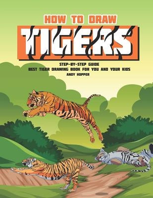 How to Draw Tigers Step-by-Step Guide: Best Tiger Drawing Book for You and Your Kids by Hopper, Andy