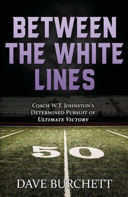 Between the White Lines: Coach W.T. Johnston's Determined Pursuit of Ultimate Victory by Burchett, Dave