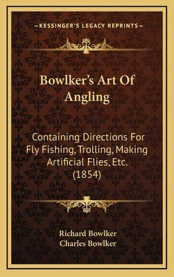 Bowlker's Art Of Angling: Containing Directions For Fly Fishing, Trolling, Making Artificial Flies, Etc. (1854) by Bowlker, Richard