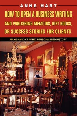 How to Open a Business Writing and Publishing Memoirs, Gift Books, or Success Stories for Clients: Make Hand-Crafted Personalized History by Hart, Anne