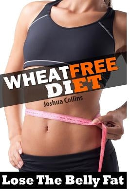 Wheat Free: Wheat Belly Weight Loss, Wheat Free Diet, Cookbook, and Recipe Book by Collins, Joshua