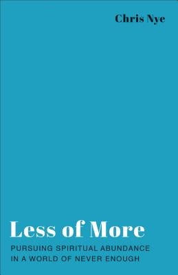 Less of More: Pursuing Spiritual Abundance in a World of Never Enough by Nye, Chris