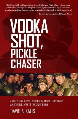 Vodka Shot, Pickle Chaser: A True Story of Risk, Corruption, and Self-Discovery Amid the Collapse of the Soviet Union by Kalis, David a.