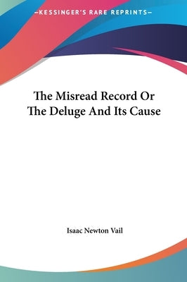 The Misread Record Or The Deluge And Its Cause by Vail, Isaac Newton