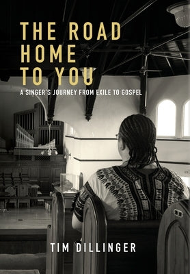 The Road Home To You: A Singer's Journey From Exile To Gospel by Dillinger, Tim