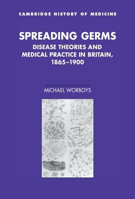 Spreading Germs: Disease Theories and Medical Practice in Britain, 1865-1900 by Worboys, Michael