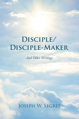 Disciple/Disciple-Maker: And Other Writings by Segree, Joseph W.