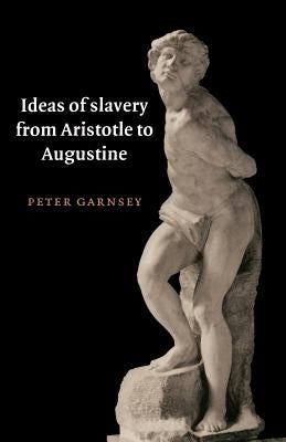 Ideas of Slavery from Aristotle to Augustine by Garnsey, Peter
