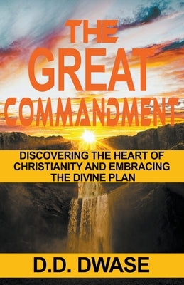 The Great Commandment: Discovering The Heart of Christianity And Embracing The Divine Plan by Dwase, D. D.