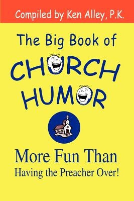 The Big Book of Church Humor: More Fun Than Having the Preacher Over! by Alley P. K., Ken