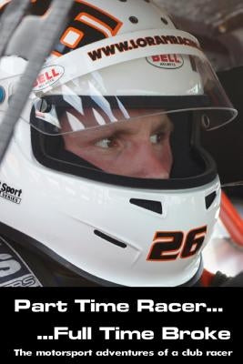 Part time racer...Full time broke: The motorsport adventures of a club racer by Loram, Ross P.