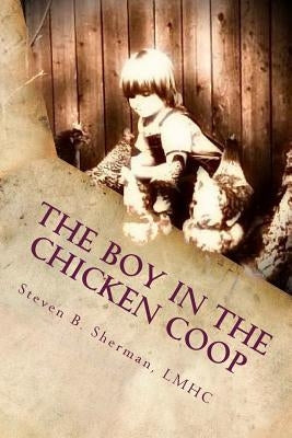 The Boy in the Chicken Coop: The Untold Stories of Trauma Done Unto the Young Men of Our Society and The Addictions That Sweep Them Away by Sherman, Lmhc Steven B.