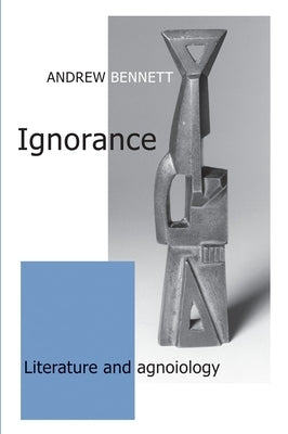 Ignorance: Literature and Agnoiology by Bennett, Andrew