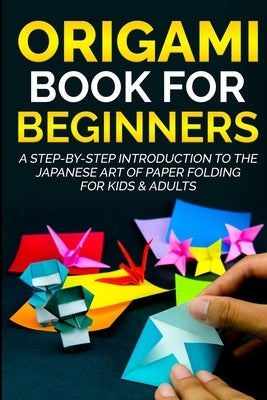 Origami Book For Beginners: A Step-By-Step Introduction To The Japanese Art Of Paper Folding For Kids & Adults by Kanazawa, Yuto