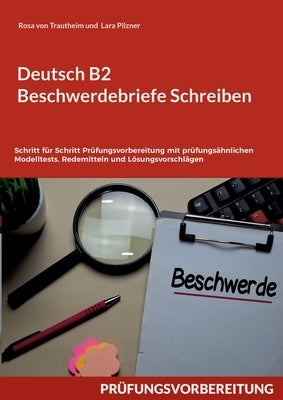 Deutsch B2 Beschwerdebriefe Schreiben: Schritt für Schritt Prüfungsvorbereitung mit prüfungsähnlichen Modelltests, Redemitteln und Lösungsvorschlägen by Von Trautheim, Rosa