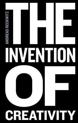 The Invention of Creativity: Modern Society and the Culture of the New by Reckwitz, Andreas