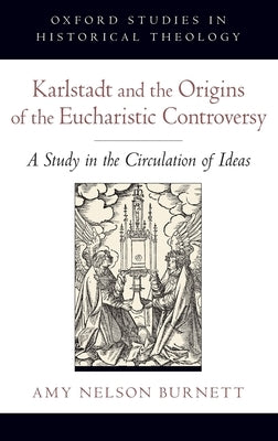 Karlstadt and the Origins of the Eucharistic Controversy: A Study in the Circulation of Ideas by Nelson Burnett, Amy