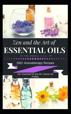 Zen and the Art of Essential Oils: 200+ Aromatherapy Recipes, 55+ Essential Oil Profiles and 20+ Carrier Oil Profiles by Samuels, Tina