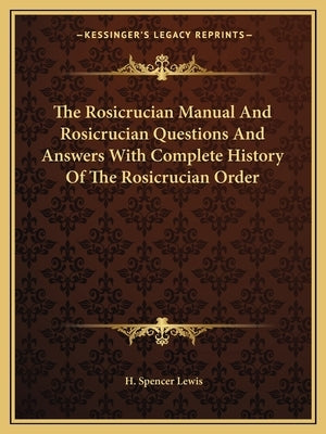The Rosicrucian Manual and Rosicrucian Questions and Answers with Complete History of the Rosicrucian Order by Lewis, H. Spencer