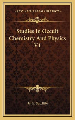 Studies In Occult Chemistry And Physics V1 by Sutcliffe, G. E.
