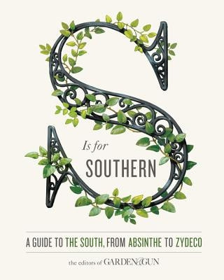 S Is for Southern: A Guide to the South, from Absinthe to Zydeco by Editors of Garden and Gun