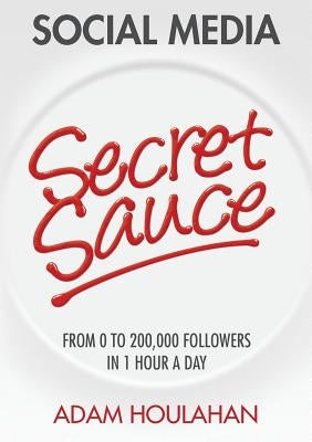 Social Media Secret Sauce: From 0 to 200,000 Followers in 1 Hour a Day by Houlahan, Adam