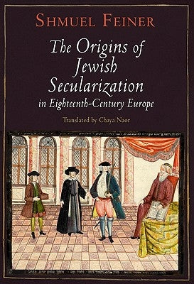 The Origins of Jewish Secularization in Eighteenth-Century Europe by Feiner, Shmuel