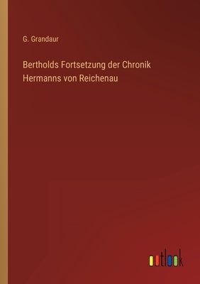 Bertholds Fortsetzung der Chronik Hermanns von Reichenau by Grandaur, G.