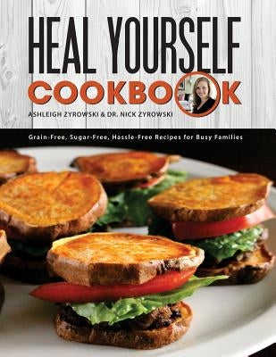 Heal Yourself Cookbook: Grain Free, Sugar Free, Hassle Free Recipes for Busy Families by Zyrowski, Nicholas