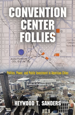 Convention Center Follies: Politics, Power, and Public Investment in American Cities by Sanders, Heywood T.