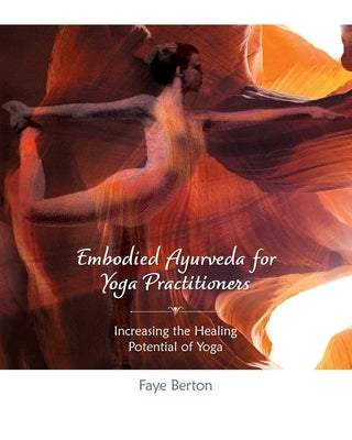Embodied Ayurveda for Yoga Practitioners: Increasing the Healing Potential of Yoga by Berton, Faye