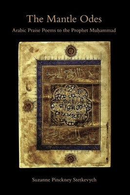 The Mantle Odes: Arabic Praise Poems to the Prophet Muhammad by Stetkevych, Suzanne Pinckney