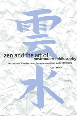 Zen and the Art of Postmodern Philosophy: Two Paths of Liberation from the Representational Mode of Thinking by Olson, Carl