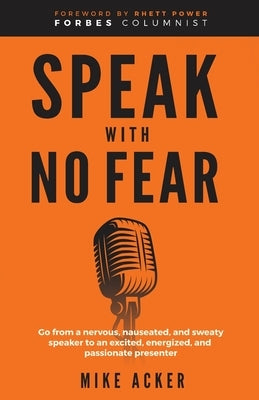 Speak With No Fear: Go from a nervous, nauseated, and sweaty speaker to an excited, energized, and passionate presenter by Acker, Mike