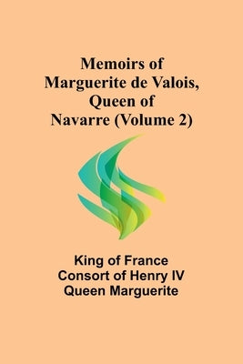 Memoirs of Marguerite de Valois, Queen of Navarre (Volume 2) by Of France Consort of Henry IV Queen M