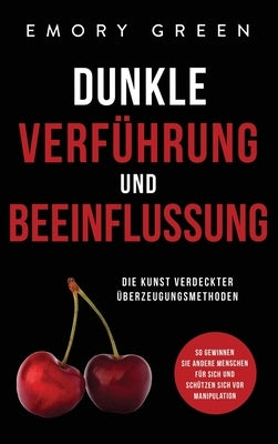 Dunkle Verführung und Beeinflussung: Die Kunst verdeckter Überzeugungsmethoden. So gewinnen Sie andere Menschen für sich und schützen sich vor Manipul by Green, Emory