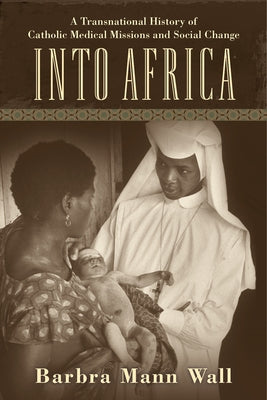 Into Africa: A Transnational History of Catholic Medical Missions and Social Change by Wall, Barbra Mann