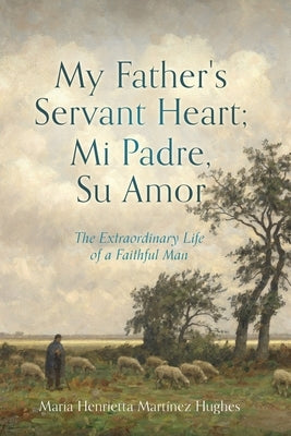 My Father's Servant Heart; Mi Padre, Su Amor: The Extraordinary Life of a Faithful Man by Hughes, Maria Henrietta Martínez