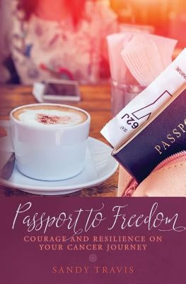 Passport to Freedom: Courage and Resilience on your Cancer Journey by Travis, Sandy