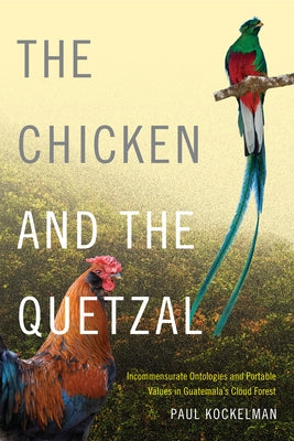 The Chicken and the Quetzal: Incommensurate Ontologies and Portable Values in Guatemala's Cloud Forest by Kockelman, Paul