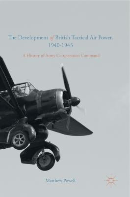 The Development of British Tactical Air Power, 1940-1943: A History of Army Co-Operation Command by Powell, Matthew