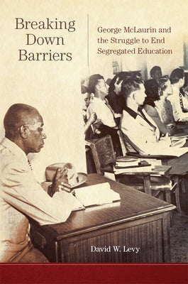 Breaking Down Barriers: George McLaurin and the Struggle to End Segregated Education by Levy, David W.