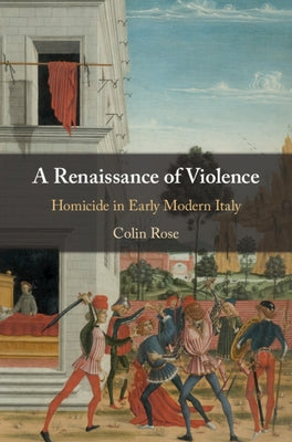 A Renaissance of Violence: Homicide in Early Modern Italy by Rose, Colin