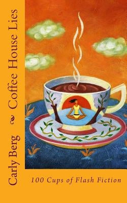Coffee House Lies: 100 Cups of Flash Fiction by Berg, Carly